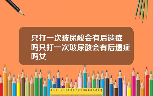只打一次玻尿酸会有后遗症吗只打一次玻尿酸会有后遗症吗女