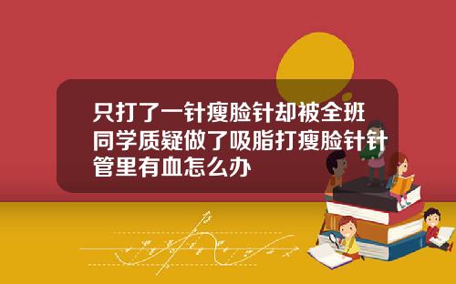 只打了一针瘦脸针却被全班同学质疑做了吸脂打瘦脸针针管里有血怎么办