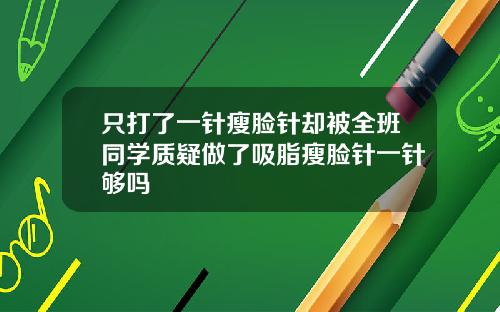 只打了一针瘦脸针却被全班同学质疑做了吸脂瘦脸针一针够吗