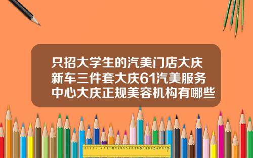 只招大学生的汽美门店大庆新车三件套大庆61汽美服务中心大庆正规美容机构有哪些