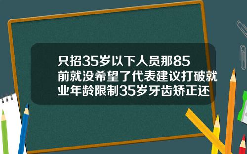 只招35岁以下人员那85前就没希望了代表建议打破就业年龄限制35岁牙齿矫正还来得及吗