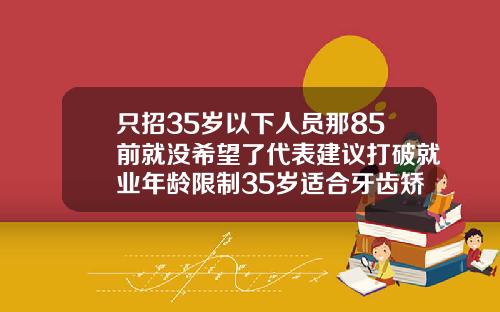 只招35岁以下人员那85前就没希望了代表建议打破就业年龄限制35岁适合牙齿矫正吗