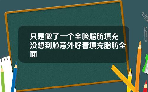 只是做了一个全脸脂肪填充没想到脸意外好看填充脂肪全面