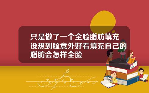 只是做了一个全脸脂肪填充没想到脸意外好看填充自己的脂肪会怎样全脸