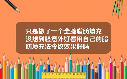 只是做了一个全脸脂肪填充没想到脸意外好看用自己的脂肪填充法令纹效果好吗