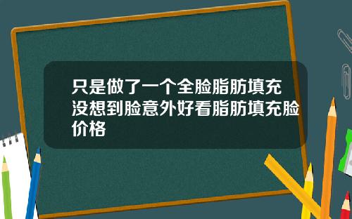 只是做了一个全脸脂肪填充没想到脸意外好看脂肪填充脸价格