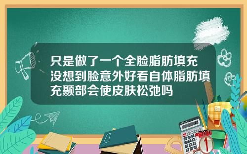 只是做了一个全脸脂肪填充没想到脸意外好看自体脂肪填充颞部会使皮肤松弛吗