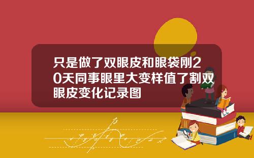 只是做了双眼皮和眼袋刚20天同事眼里大变样值了割双眼皮变化记录图