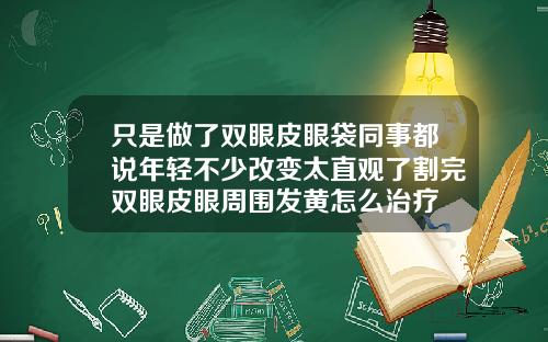 只是做了双眼皮眼袋同事都说年轻不少改变太直观了割完双眼皮眼周围发黄怎么治疗