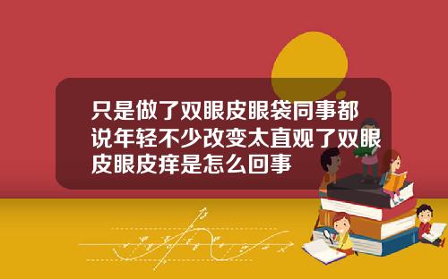 只是做了双眼皮眼袋同事都说年轻不少改变太直观了双眼皮眼皮痒是怎么回事