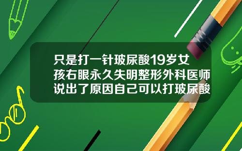 只是打一针玻尿酸19岁女孩右眼永久失明整形外科医师说出了原因自己可以打玻尿酸吗还是必须去医院