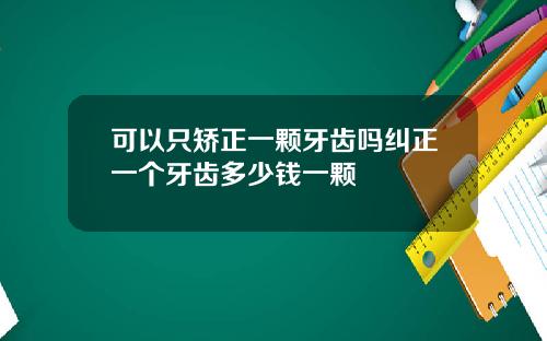 可以只矫正一颗牙齿吗纠正一个牙齿多少钱一颗