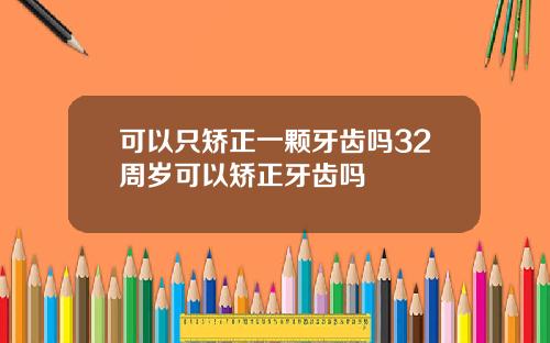 可以只矫正一颗牙齿吗32周岁可以矫正牙齿吗