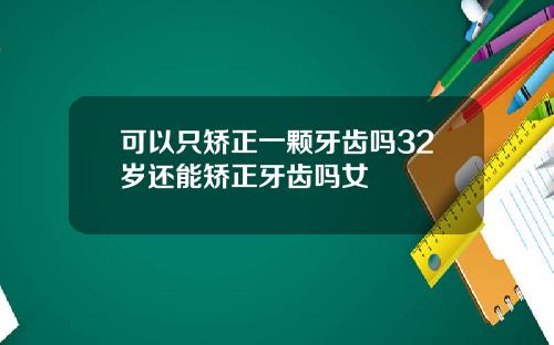 可以只矫正一颗牙齿吗32岁还能矫正牙齿吗女
