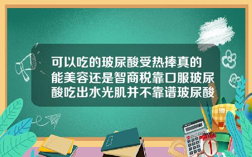 可以吃的玻尿酸受热捧真的能美容还是智商税靠口服玻尿酸吃出水光肌并不靠谱玻尿酸有美白效果吗