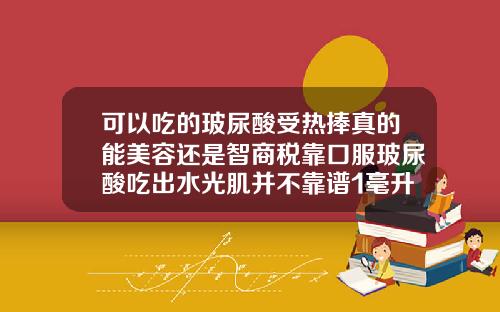 可以吃的玻尿酸受热捧真的能美容还是智商税靠口服玻尿酸吃出水光肌并不靠谱1毫升玻尿酸有多少毫克玻尿酸呢