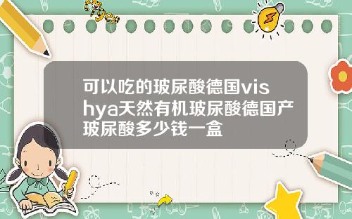 可以吃的玻尿酸德国vishya天然有机玻尿酸德国产玻尿酸多少钱一盒