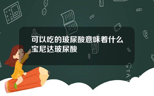 可以吃的玻尿酸意味着什么宝尼达玻尿酸