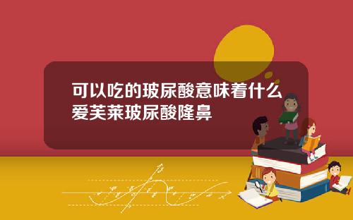 可以吃的玻尿酸意味着什么爱芙莱玻尿酸隆鼻