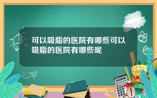 可以吸脂的医院有哪些可以吸脂的医院有哪些呢