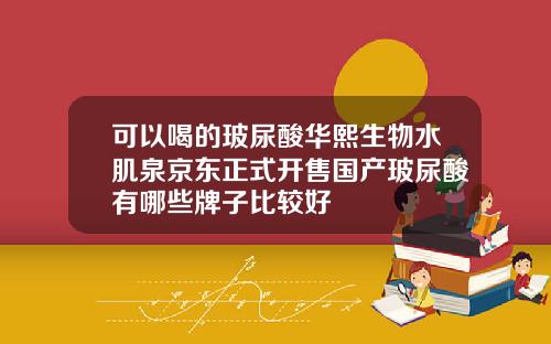可以喝的玻尿酸华熙生物水肌泉京东正式开售国产玻尿酸有哪些牌子比较好