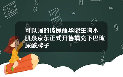 可以喝的玻尿酸华熙生物水肌泉京东正式开售填充下巴玻尿酸牌子