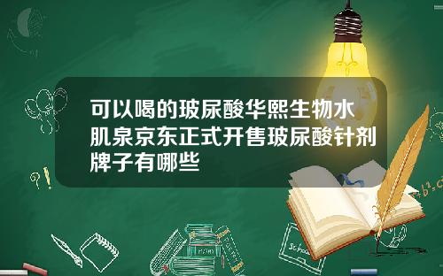 可以喝的玻尿酸华熙生物水肌泉京东正式开售玻尿酸针剂牌子有哪些