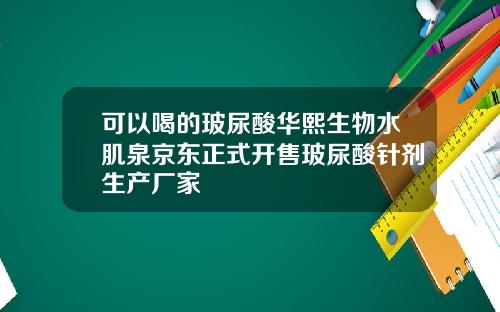可以喝的玻尿酸华熙生物水肌泉京东正式开售玻尿酸针剂生产厂家