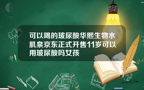 可以喝的玻尿酸华熙生物水肌泉京东正式开售11岁可以用玻尿酸吗女孩