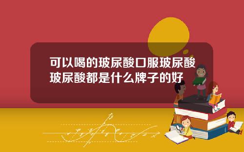 可以喝的玻尿酸口服玻尿酸玻尿酸都是什么牌子的好