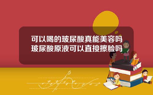 可以喝的玻尿酸真能美容吗玻尿酸原液可以直接擦脸吗