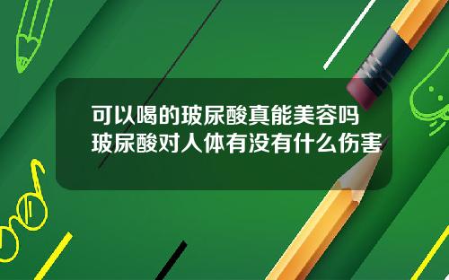 可以喝的玻尿酸真能美容吗玻尿酸对人体有没有什么伤害