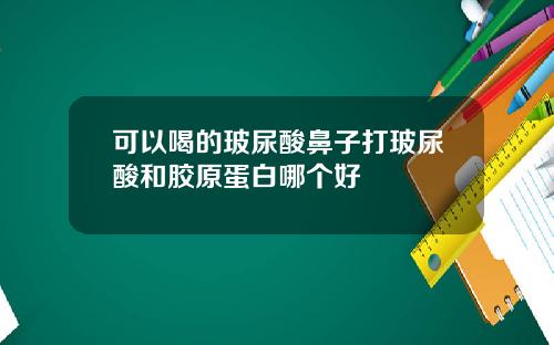 可以喝的玻尿酸鼻子打玻尿酸和胶原蛋白哪个好
