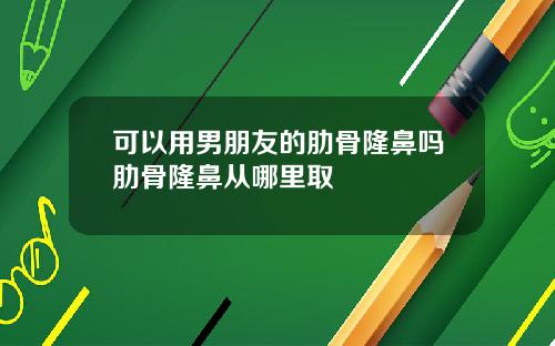 可以用男朋友的肋骨隆鼻吗肋骨隆鼻从哪里取