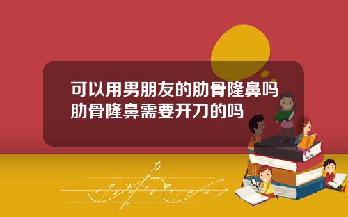可以用男朋友的肋骨隆鼻吗肋骨隆鼻需要开刀的吗