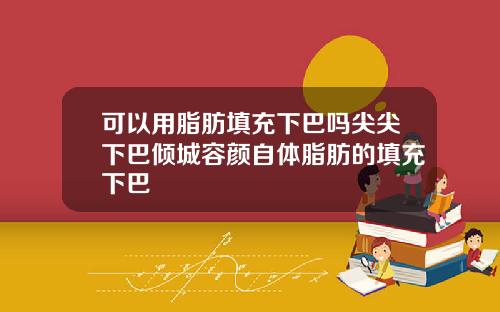 可以用脂肪填充下巴吗尖尖下巴倾城容颜自体脂肪的填充下巴