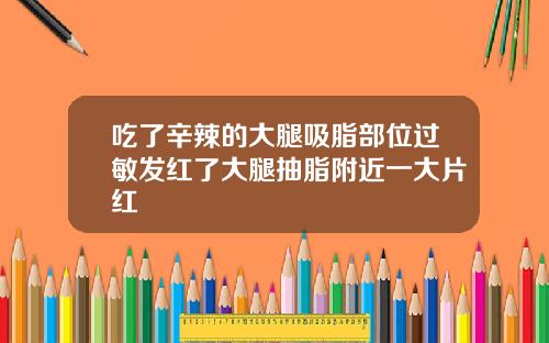 吃了辛辣的大腿吸脂部位过敏发红了大腿抽脂附近一大片红