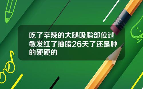吃了辛辣的大腿吸脂部位过敏发红了抽脂26天了还是肿的硬硬的