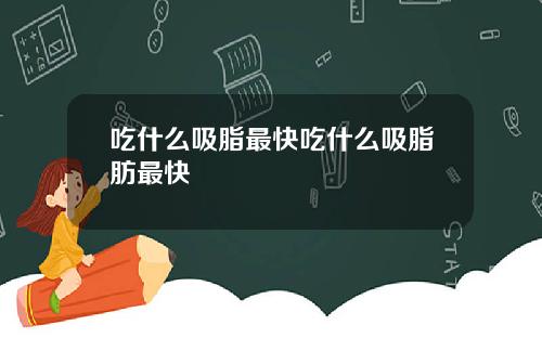吃什么吸脂最快吃什么吸脂肪最快