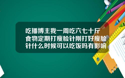 吃播博主我一周吃六七十斤食物定期打瘦脸针刚打好瘦脸针什么时候可以吃饭吗有影响吗