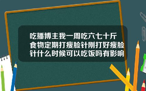 吃播博主我一周吃六七十斤食物定期打瘦脸针刚打好瘦脸针什么时候可以吃饭吗有影响吗
