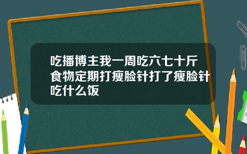 吃播博主我一周吃六七十斤食物定期打瘦脸针打了瘦脸针吃什么饭