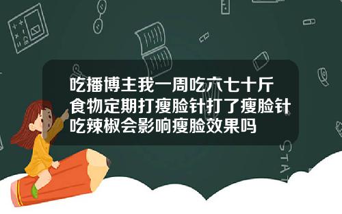 吃播博主我一周吃六七十斤食物定期打瘦脸针打了瘦脸针吃辣椒会影响瘦脸效果吗