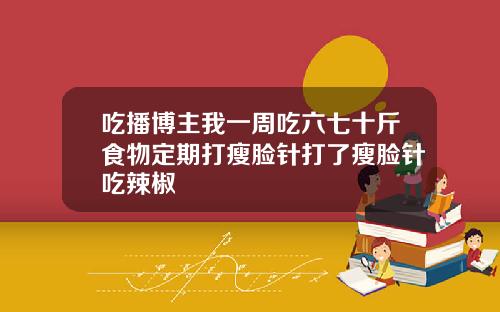 吃播博主我一周吃六七十斤食物定期打瘦脸针打了瘦脸针吃辣椒