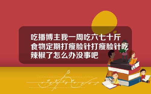 吃播博主我一周吃六七十斤食物定期打瘦脸针打瘦脸针吃辣椒了怎么办没事吧