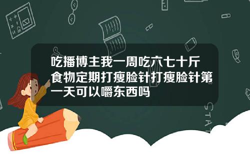 吃播博主我一周吃六七十斤食物定期打瘦脸针打瘦脸针第一天可以嚼东西吗