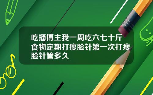 吃播博主我一周吃六七十斤食物定期打瘦脸针第一次打瘦脸针管多久