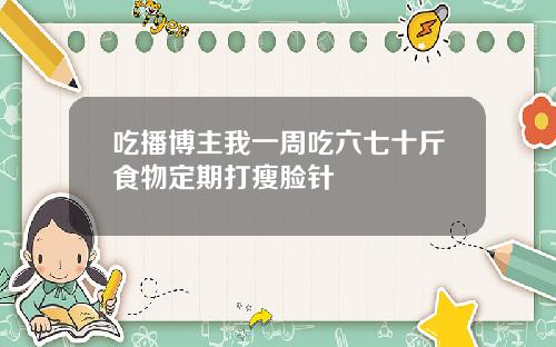 吃播博主我一周吃六七十斤食物定期打瘦脸针