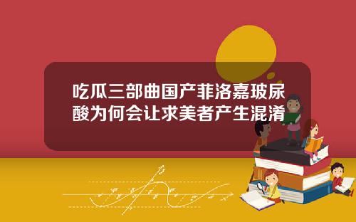 吃瓜三部曲国产菲洛嘉玻尿酸为何会让求美者产生混淆