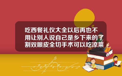 吃西餐礼仪大全以后再也不用让别人说自己是乡下来的了割双眼皮全切手术可以吃凉菜吗